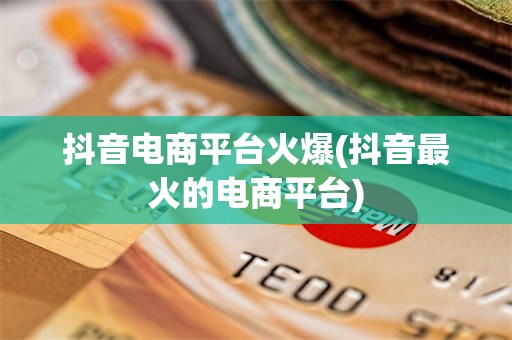抖音电商平台火爆(抖音最火的电商平台)