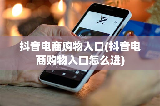 抖音电商购物入口(抖音电商购物入口怎么进)