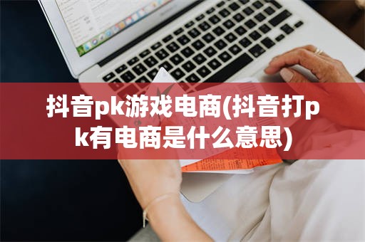 抖音pk游戏电商(抖音打pk有电商是什么意思)
