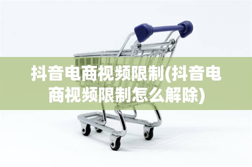 抖音电商视频限制(抖音电商视频限制怎么解除)