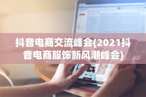 抖音电商交流峰会(2021抖音电商服饰新风潮峰会)