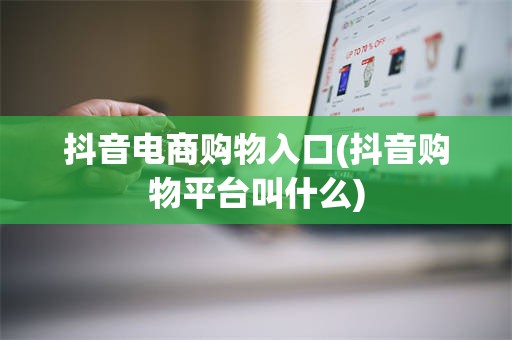 抖音电商购物入口(抖音购物平台叫什么)