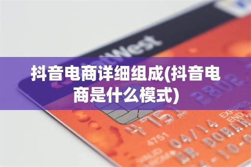 抖音电商详细组成(抖音电商是什么模式)
