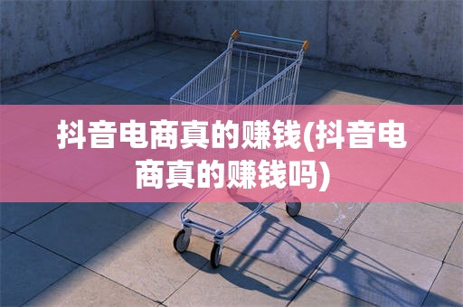 抖音电商真的赚钱(抖音电商真的赚钱吗)