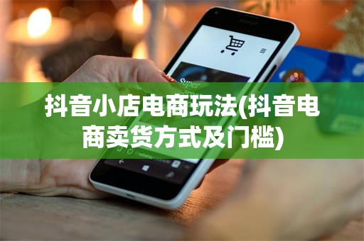 抖音小店电商玩法(抖音电商卖货方式及门槛)