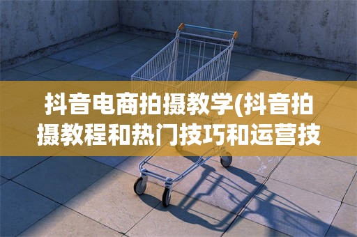 抖音电商拍摄教学(抖音拍摄教程和热门技巧和运营技巧)