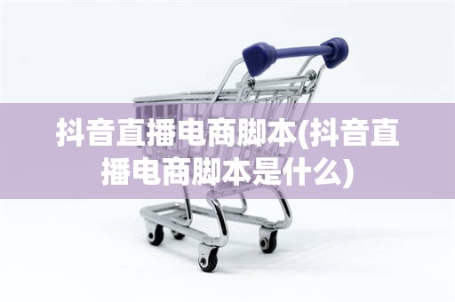 抖音直播电商脚本(抖音直播电商脚本是什么)