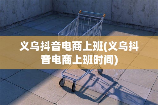 义乌抖音电商上班(义乌抖音电商上班时间)