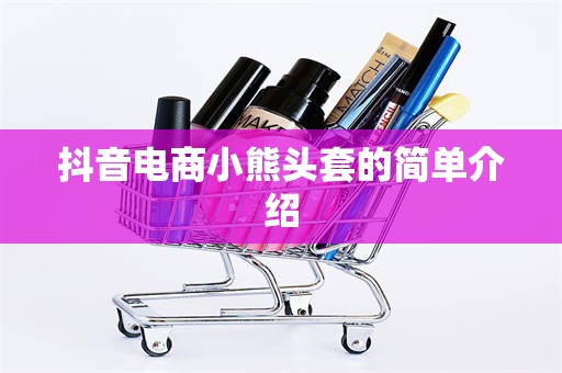 抖音电商小熊头套的简单介绍