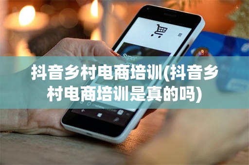 抖音乡村电商培训(抖音乡村电商培训是真的吗)