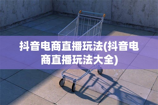 抖音电商直播玩法(抖音电商直播玩法大全)