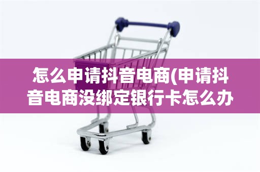 怎么申请抖音电商(申请抖音电商没绑定银行卡怎么办)