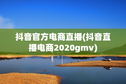 抖音官方电商直播(抖音直播电商2020gmv)