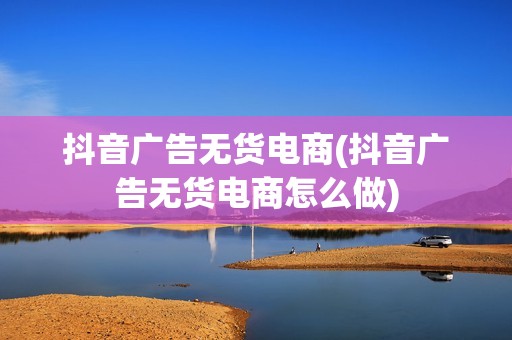 抖音广告无货电商(抖音广告无货电商怎么做)