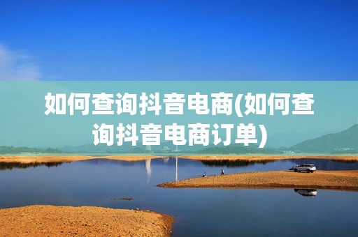如何查询抖音电商(如何查询抖音电商订单)