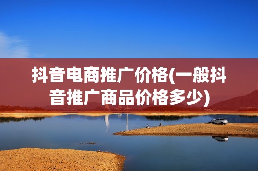 抖音电商推广价格(一般抖音推广商品价格多少)