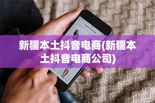 新疆本土抖音电商(新疆本土抖音电商公司)