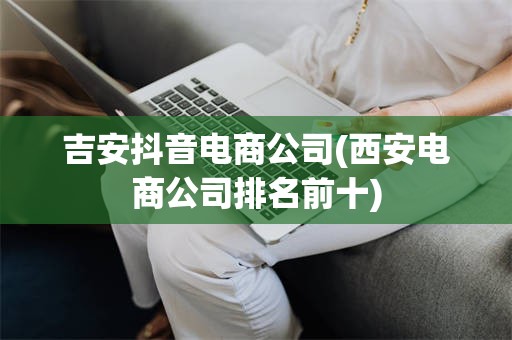 吉安抖音电商公司(西安电商公司排名前十)