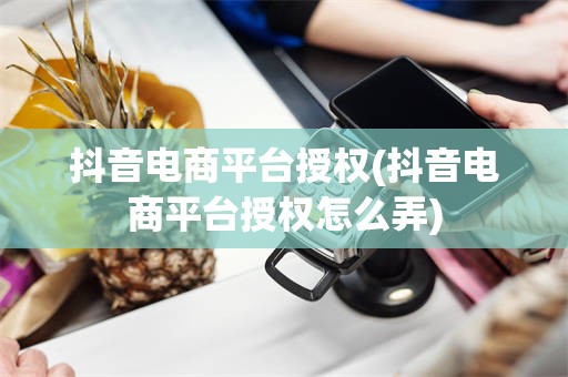 抖音电商平台授权(抖音电商平台授权怎么弄)