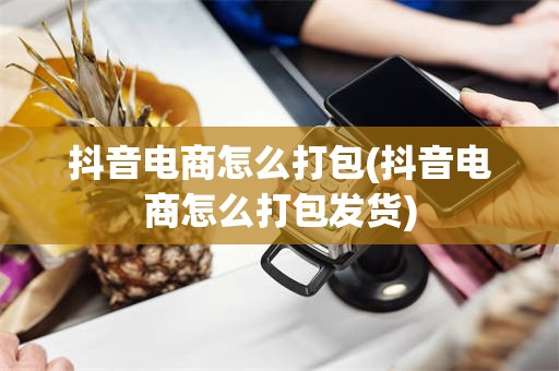 抖音电商怎么打包(抖音电商怎么打包发货)