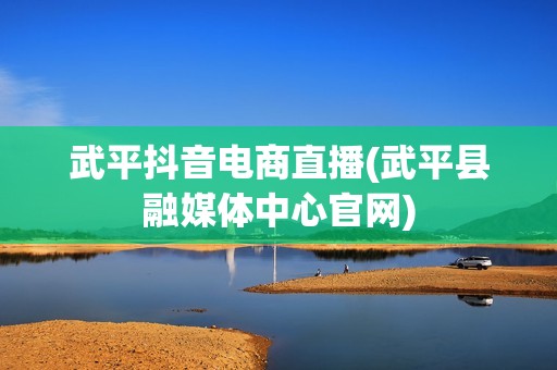 武平抖音电商直播(武平县融媒体中心官网)