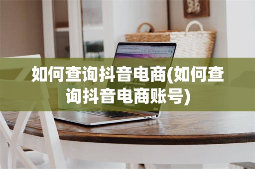 如何查询抖音电商(如何查询抖音电商账号)
