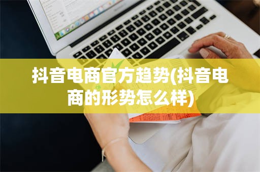 抖音电商官方趋势(抖音电商的形势怎么样)