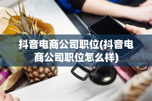 抖音电商公司职位(抖音电商公司职位怎么样)