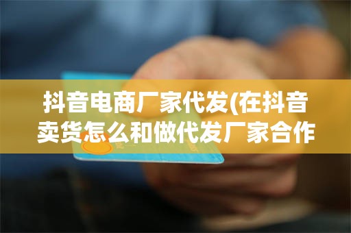 抖音电商厂家代发(在抖音卖货怎么和做代发厂家合作)