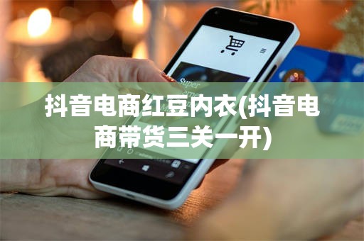 抖音电商红豆内衣(抖音电商带货三关一开)