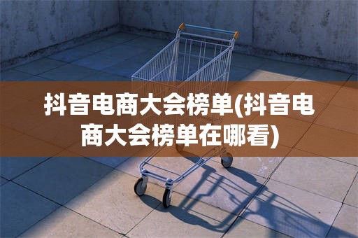 抖音电商大会榜单(抖音电商大会榜单在哪看)