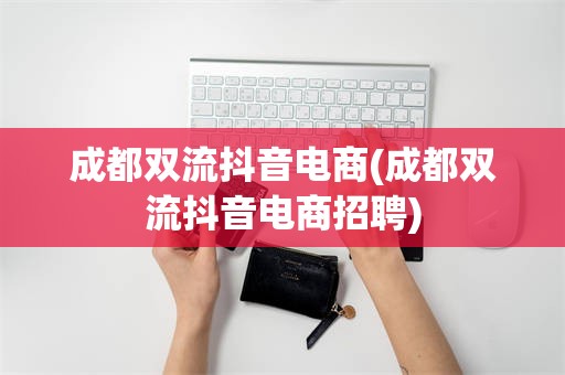成都双流抖音电商(成都双流抖音电商招聘)