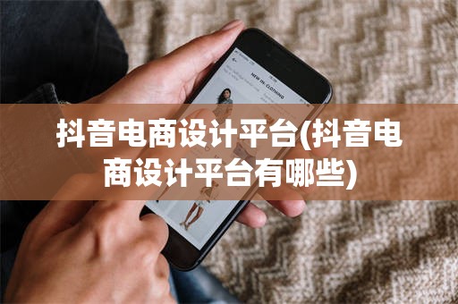 抖音电商设计平台(抖音电商设计平台有哪些)