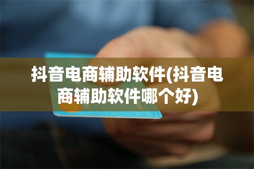 抖音电商辅助软件(抖音电商辅助软件哪个好)