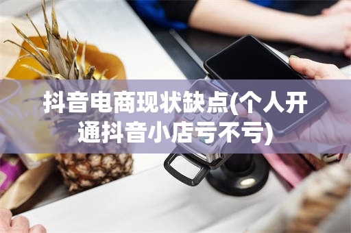 抖音电商现状缺点(个人开通抖音小店亏不亏)