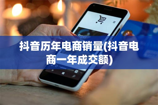 抖音历年电商销量(抖音电商一年成交额)