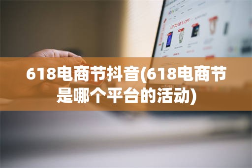618电商节抖音(618电商节是哪个平台的活动)