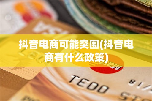 抖音电商可能突围(抖音电商有什么政策)