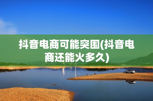 抖音电商可能突围(抖音电商还能火多久)