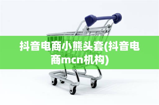 抖音电商小熊头套(抖音电商mcn机构)