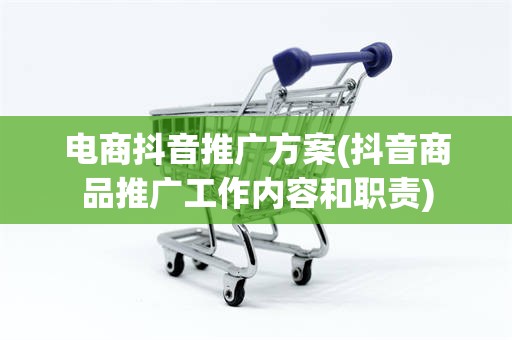 电商抖音推广方案(抖音商品推广工作内容和职责)