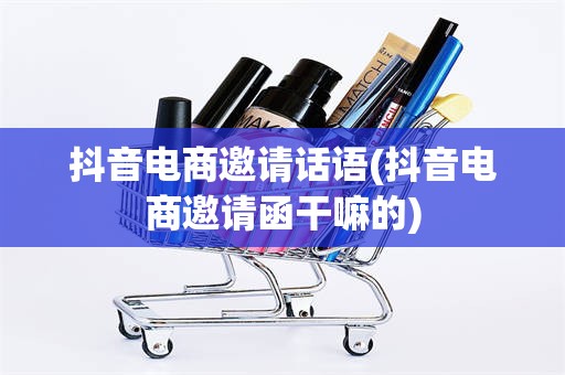 抖音电商邀请话语(抖音电商邀请函干嘛的)