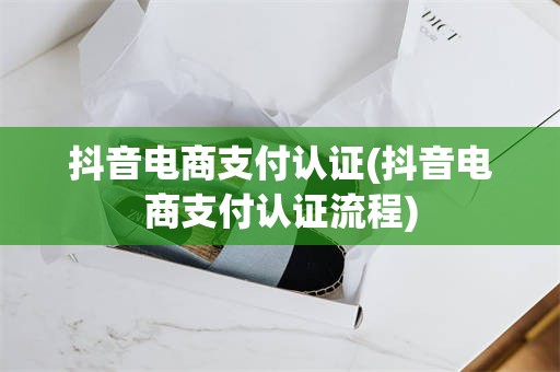 抖音电商支付认证(抖音电商支付认证流程)