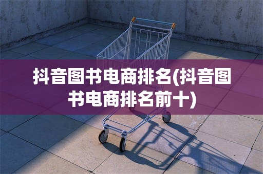 抖音图书电商排名(抖音图书电商排名前十)