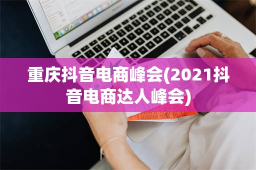 重庆抖音电商峰会(2021抖音电商达人峰会)