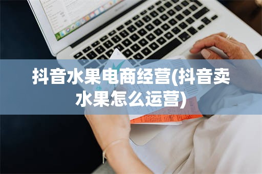 抖音水果电商经营(抖音卖水果怎么运营)