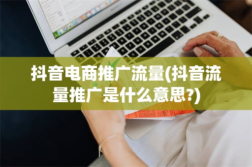 抖音电商推广流量(抖音流量推广是什么意思?)