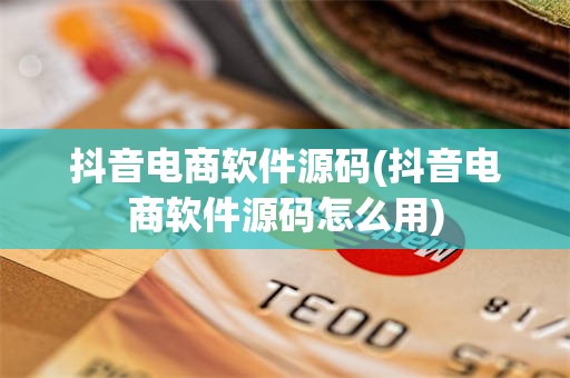 抖音电商软件源码(抖音电商软件源码怎么用)