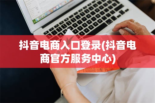 抖音电商入口登录(抖音电商官方服务中心)