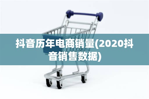抖音历年电商销量(2020抖音销售数据)